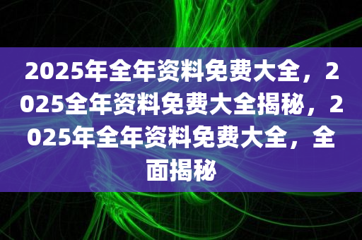 重磅發(fā)布2025全年資料免費(fèi)大全——一站式獲取所有你需要的信息資源，重磅福利，免費(fèi)獲取2025全年資料大全，一站式信息資源免費(fèi)獲取！